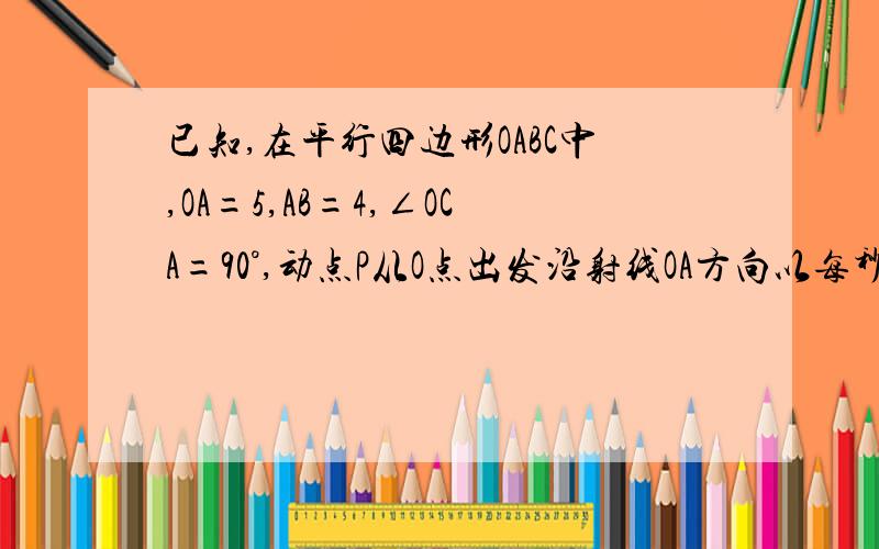 已知,在平行四边形OABC中,OA=5,AB=4,∠OCA=90°,动点P从O点出发沿射线OA方向以每秒2个单位的速度移