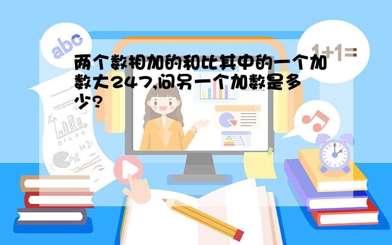 两个数相加的和比其中的一个加数大247,问另一个加数是多少?