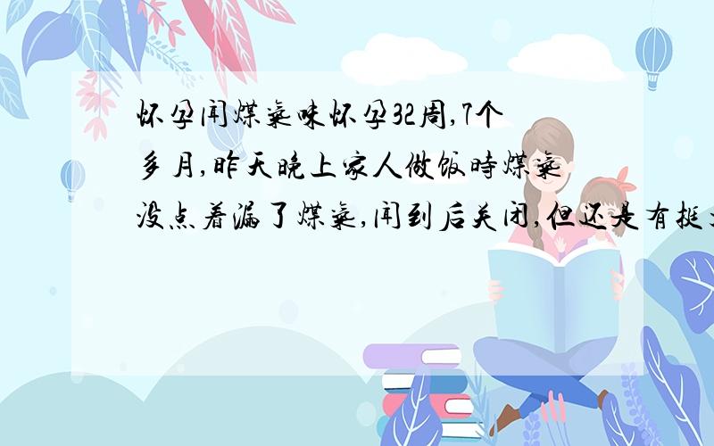 怀孕闻煤气味怀孕32周,7个多月,昨天晚上家人做饭时煤气没点着漏了煤气,闻到后关闭,但还是有挺大煤气味,把家里所有窗户打