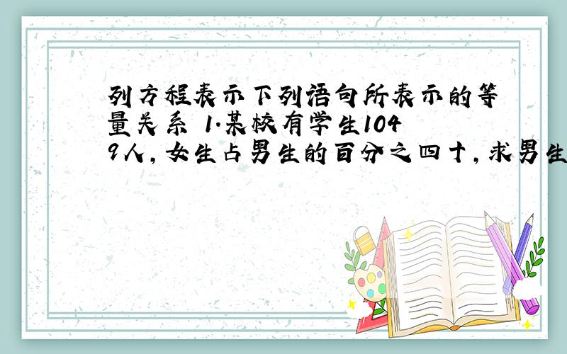 列方程表示下列语句所表示的等量关系 1.某校有学生1049人,女生占男生的百分之四十,求男生人数