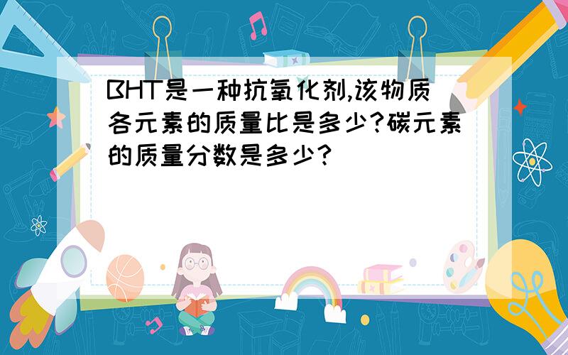 BHT是一种抗氧化剂,该物质各元素的质量比是多少?碳元素的质量分数是多少?