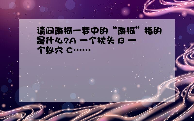 请问南柯一梦中的“南柯”指的是什么?A 一个枕头 B 一个蚁穴 C……