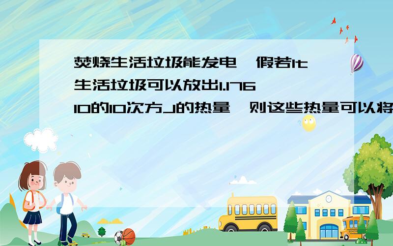 焚烧生活垃圾能发电,假若1t生活垃圾可以放出1.176×10的10次方J的热量,则这些热量可以将3.5×10的4次方Kg