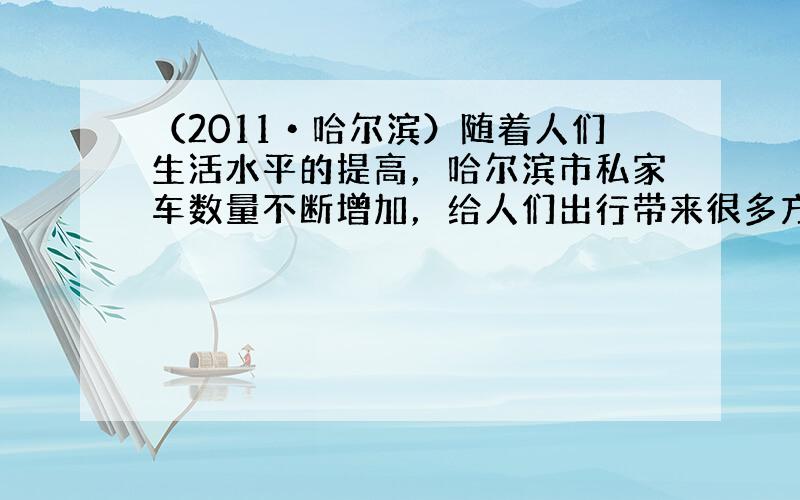 （2011•哈尔滨）随着人们生活水平的提高，哈尔滨市私家车数量不断增加，给人们出行带来很多方便．请回答下列问题：