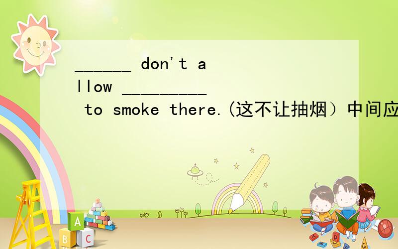 ______ don't allow _________ to smoke there.(这不让抽烟）中间应填什么?