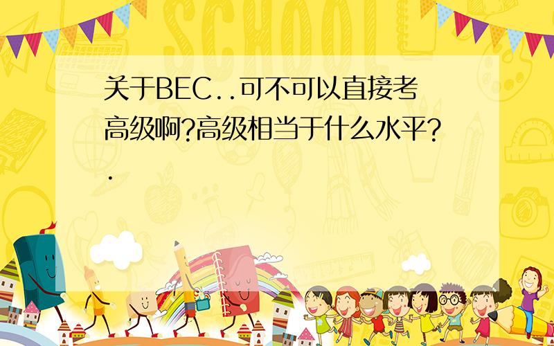 关于BEC..可不可以直接考高级啊?高级相当于什么水平?.