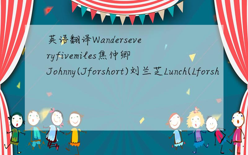 英语翻译Wanderseveryfivemiles焦仲卿Johnny(Jforshort)刘兰芝Lunch(Lforsh