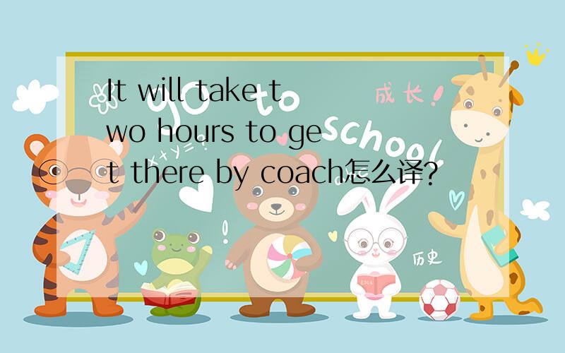 It will take two hours to get there by coach怎么译?