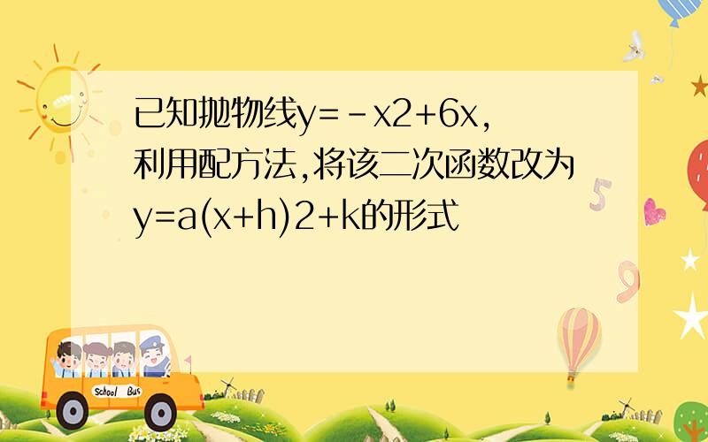 已知抛物线y=-x2+6x,利用配方法,将该二次函数改为y=a(x+h)2+k的形式