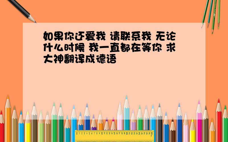 如果你还爱我 请联系我 无论什么时候 我一直都在等你 求大神翻译成德语