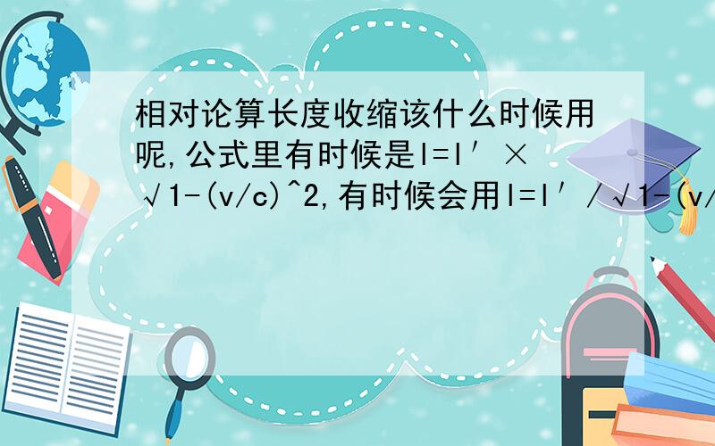 相对论算长度收缩该什么时候用呢,公式里有时候是l=l＇×√1-(v/c)^2,有时候会用l=l＇/√1-(v/c)^2计