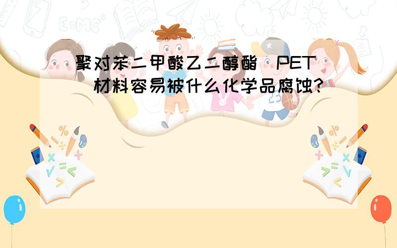 聚对苯二甲酸乙二醇酯(PET)材料容易被什么化学品腐蚀?