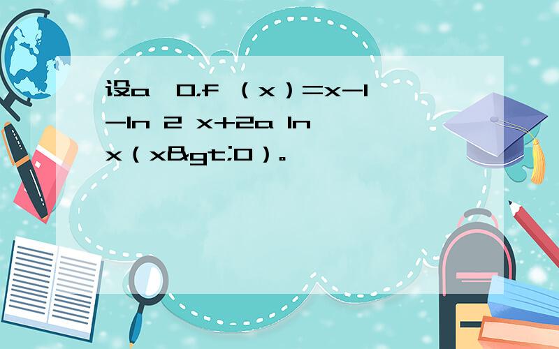 设a≥0，f （x）=x-1-ln 2 x+2a ln x（x>0）。