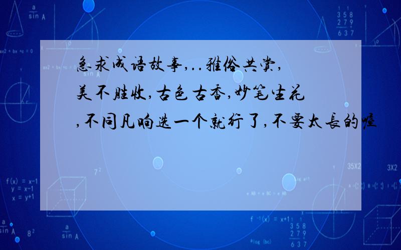 急求成语故事,..雅俗共赏,美不胜收,古色古香,妙笔生花,不同凡响选一个就行了,不要太长的喔