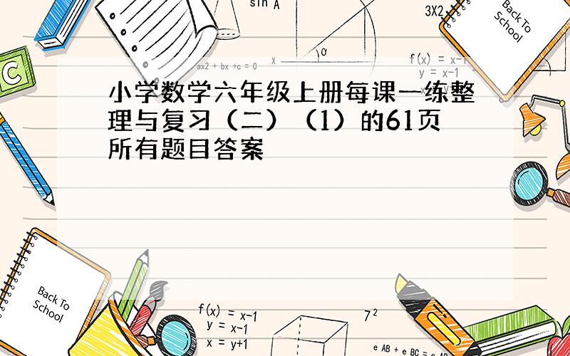 小学数学六年级上册每课一练整理与复习（二）（1）的61页所有题目答案