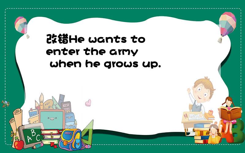 改错He wants to enter the army when he grows up.