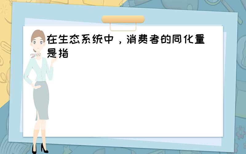 在生态系统中，消费者的同化量是指（　　）