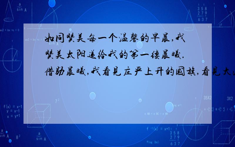 如同赞美每一个温馨的早晨,我赞美太阳递给我的第一缕晨曦.借助晨曦,我看见庄严上升的国旗,看见大海上激动的波涛,（ ）,我