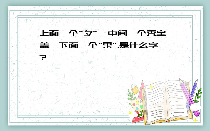 上面一个“夕”,中间一个秃宝盖,下面一个“果”.是什么字?