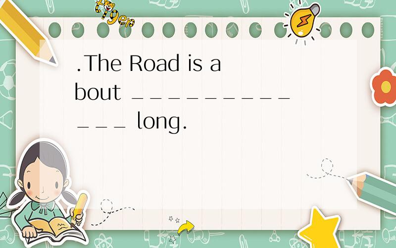 .The Road is about ____________ long.