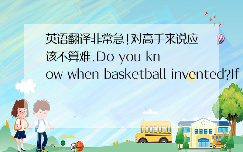 英语翻译非常急!对高手来说应该不算难.Do you know when basketball invented?If y