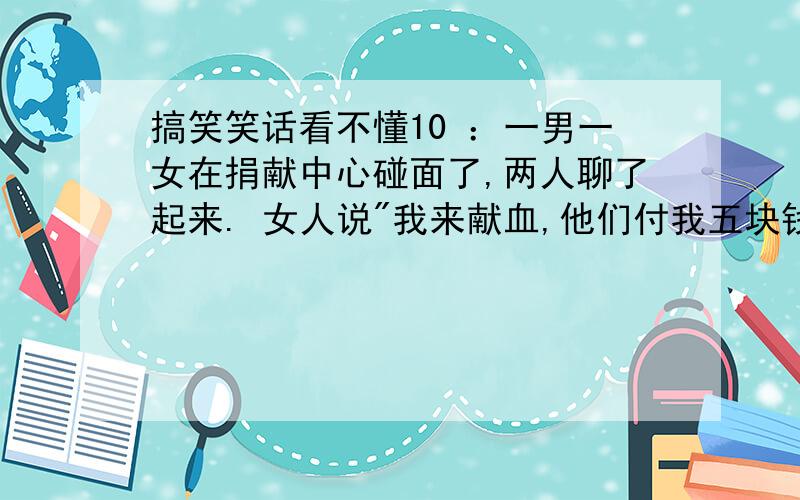 搞笑笑话看不懂10 ：一男一女在捐献中心碰面了,两人聊了起来. 女人说