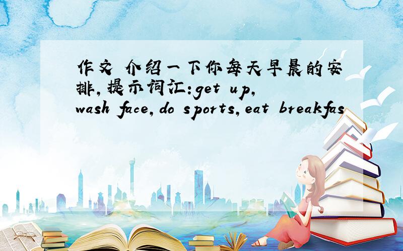 作文 介绍一下你每天早晨的安排,提示词汇:get up,wash face,do sports,eat breakfas