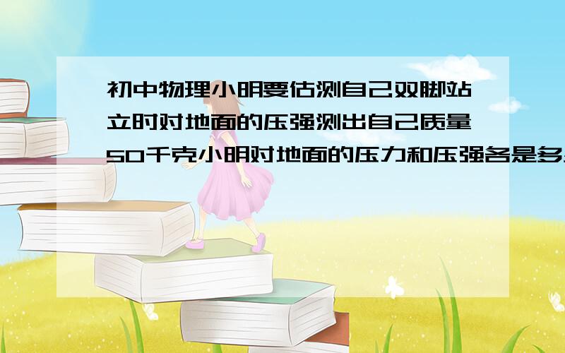 初中物理小明要估测自己双脚站立时对地面的压强测出自己质量50千克小明对地面的压力和压强各是多少?