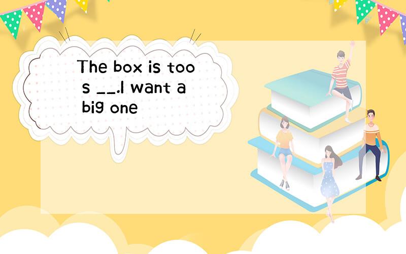 The box is too s __.I want a big one