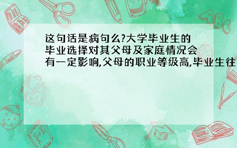 这句话是病句么?大学毕业生的毕业选择对其父母及家庭情况会有一定影响,父母的职业等级高,毕业生往往会选择继续学习而不急于就