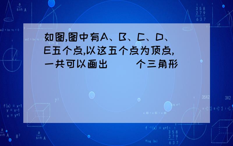 如图,图中有A、B、C、D、E五个点,以这五个点为顶点,一共可以画出( )个三角形