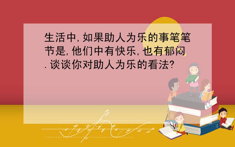 生活中,如果助人为乐的事笔笔节是,他们中有快乐,也有郁闷.谈谈你对助人为乐的看法?