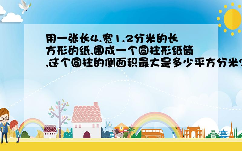 用一张长4.宽1.2分米的长方形的纸,围成一个圆柱形纸筒,这个圆柱的侧面积最大是多少平方分米?