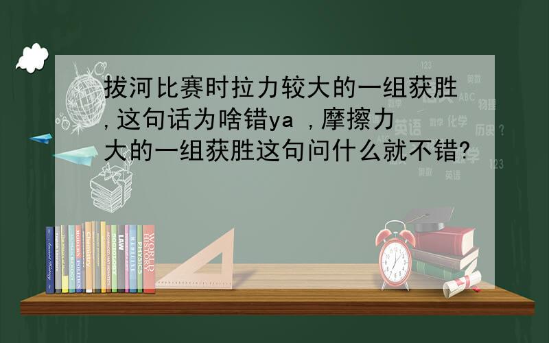 拔河比赛时拉力较大的一组获胜,这句话为啥错ya ,摩擦力大的一组获胜这句问什么就不错?