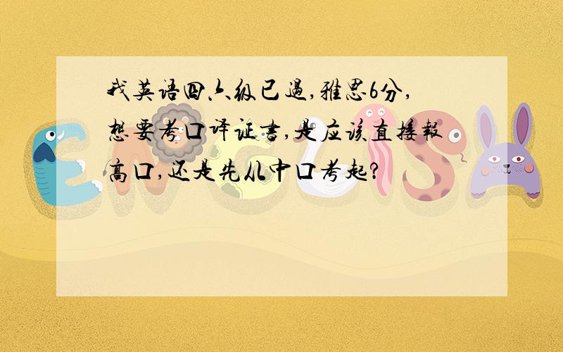 我英语四六级已过,雅思6分,想要考口译证书,是应该直接报高口,还是先从中口考起?