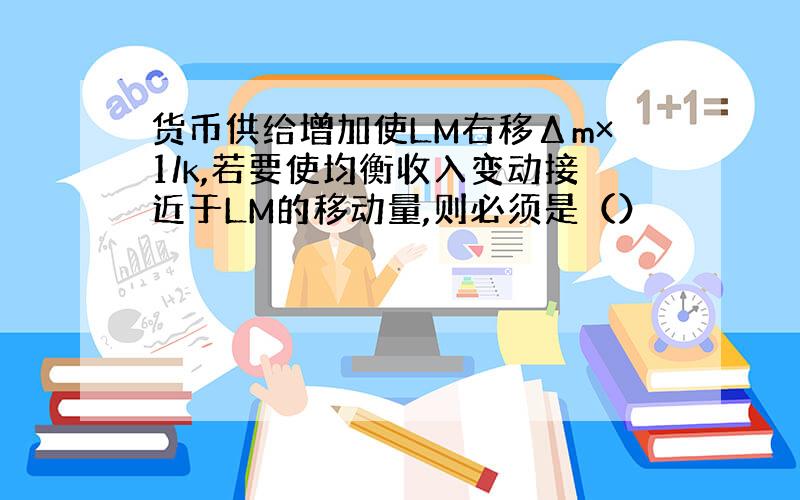 货币供给增加使LM右移Δm×1/k,若要使均衡收入变动接近于LM的移动量,则必须是（）