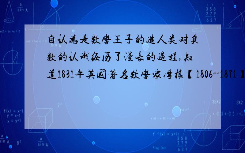 自认为是数学王子的进人类对负数的认识经历了漫长的过程,知道1831年英国著名数学家摩根【1806--1871】在他的【论