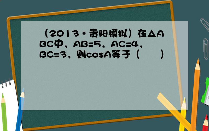 （2013•贵阳模拟）在△ABC中，AB=5，AC=4，BC=3，则cosA等于（　　）