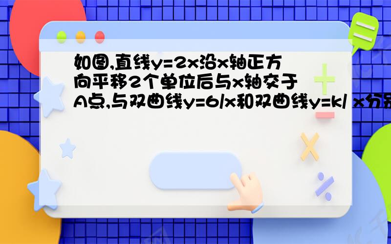 如图,直线y=2x沿x轴正方向平移2个单位后与x轴交于 A点,与双曲线y=6/x和双曲线y=k/ x分别于BC两点,