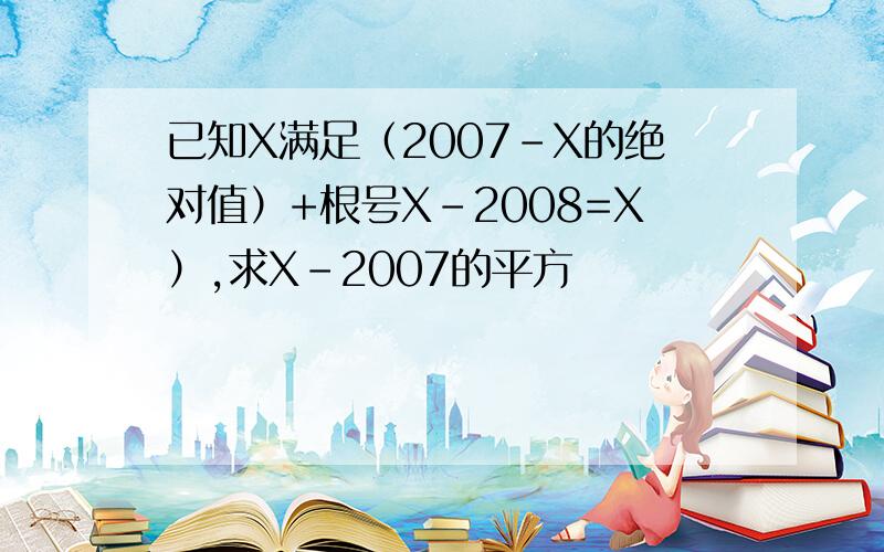 已知X满足（2007-X的绝对值）+根号X-2008=X）,求X-2007的平方