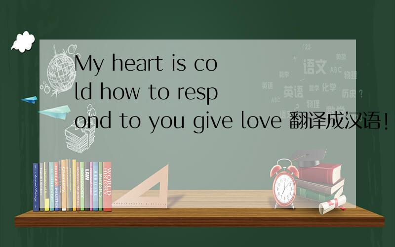 My heart is cold how to respond to you give love 翻译成汉语!