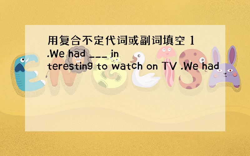 用复合不定代词或副词填空 1.We had ___ interesting to watch on TV .We had