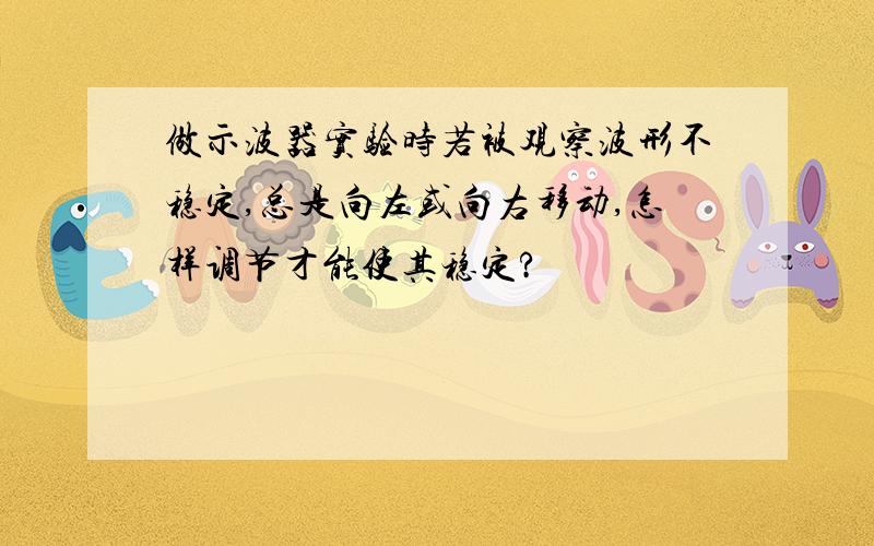 做示波器实验时若被观察波形不稳定,总是向左或向右移动,怎样调节才能使其稳定?