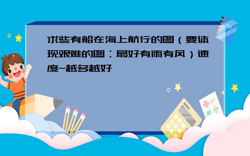 求些有船在海上航行的图（要体现艰难的图：最好有雨有风）速度~越多越好