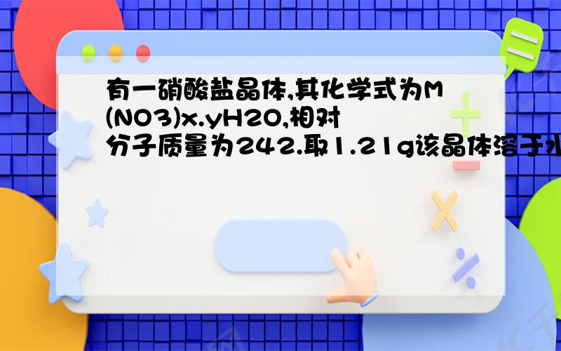 有一硝酸盐晶体,其化学式为M(NO3)x.yH2O,相对分子质量为242.取1.21g该晶体溶于水,配成100ml溶液,