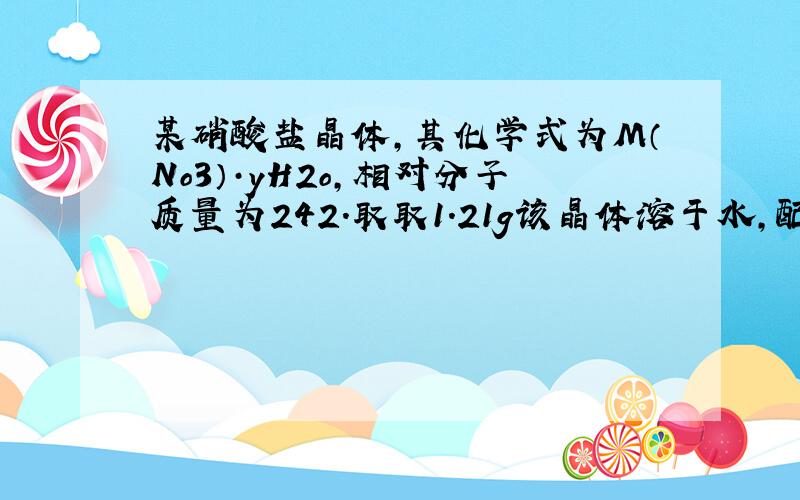 某硝酸盐晶体,其化学式为M（No3）·yH2o,相对分子质量为242.取取1.21g该晶体溶于水,配成100ml溶液,将