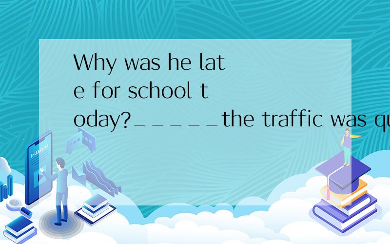 Why was he late for school today?_____the traffic was quite