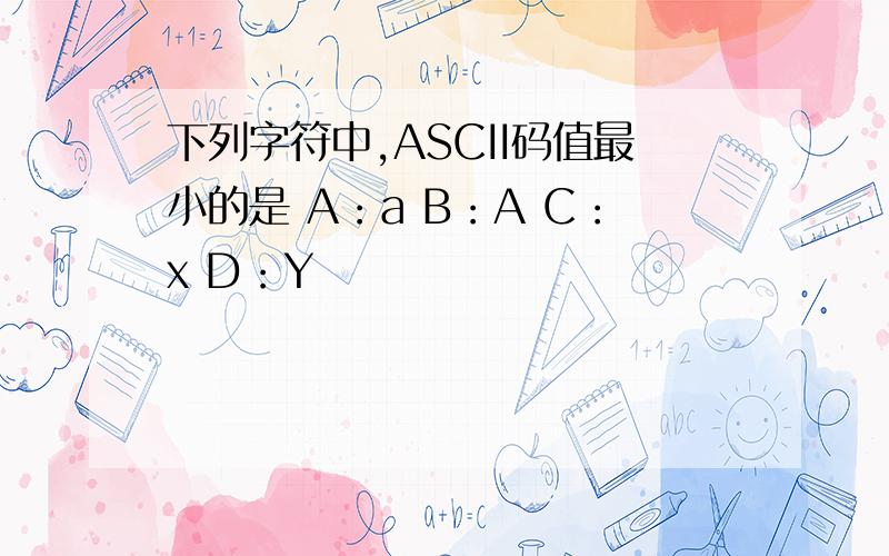 下列字符中,ASCII码值最小的是 A：a B：A C：x D：Y