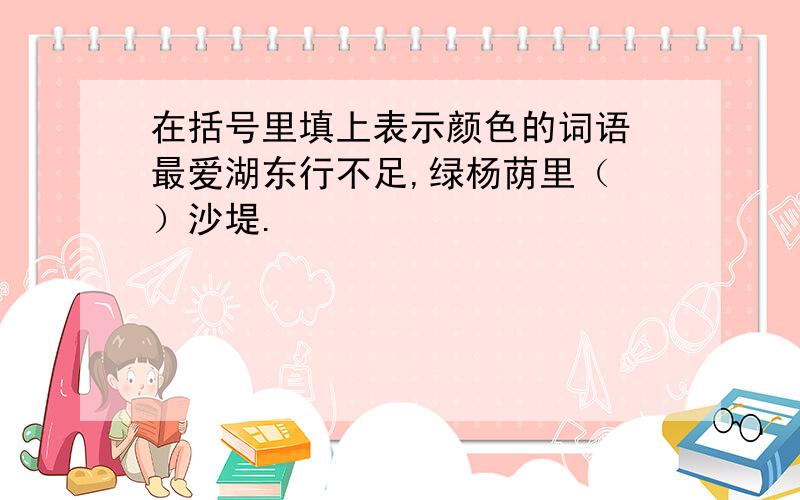 在括号里填上表示颜色的词语 最爱湖东行不足,绿杨荫里（ ）沙堤.