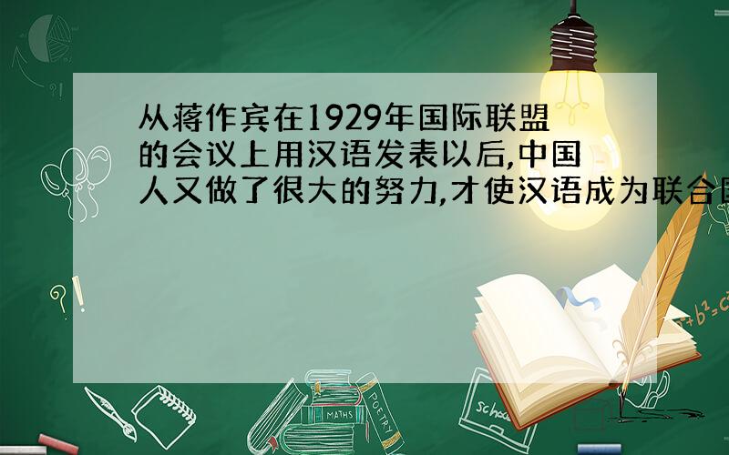 从蒋作宾在1929年国际联盟的会议上用汉语发表以后,中国人又做了很大的努力,才使汉语成为联合国的语言